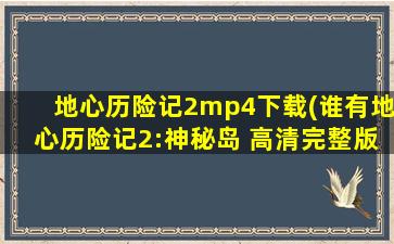 地心历险记2mp4下载(谁有地心历险记2：神秘岛 高清完整版下载!!)